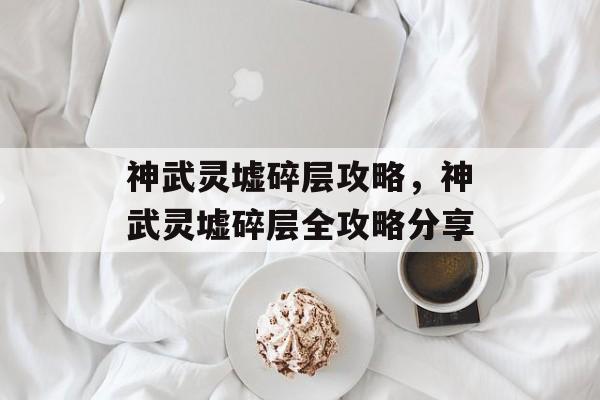神武灵墟碎层攻略，神武灵墟碎层全攻略分享