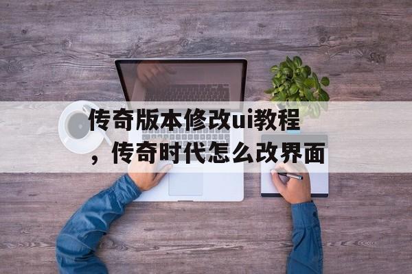 传奇版本修改ui教程,传奇时代怎么改界面 传奇版本修改ui教程,传奇时代怎么改界面