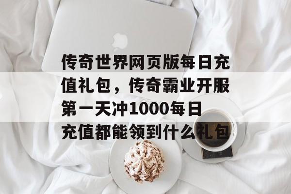 传奇世界网页版每日充值礼包,传奇霸业开服第一天冲1000每日充值都能领到什么礼包 传奇世界网页版每日充值礼包,传奇霸业开服第一天冲1000每日充值都能领到什么礼包