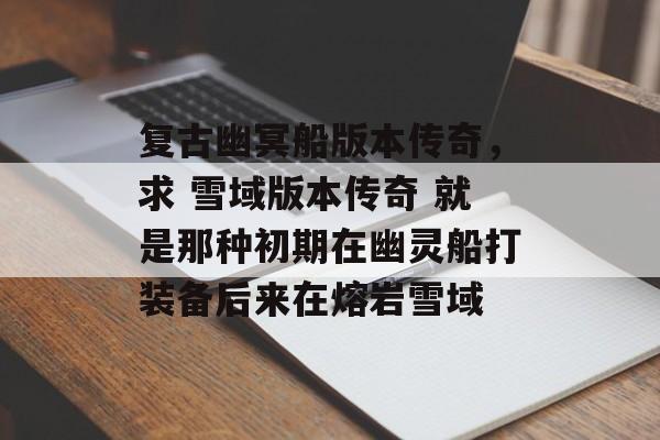 复古幽冥船版本传奇,求 雪域版本传奇 就是那种初期在幽灵船打装备后来在熔岩雪域 复古幽冥船版本传奇,求 雪域版本传奇 就是那种初期在幽灵船打装备后来在熔岩雪域