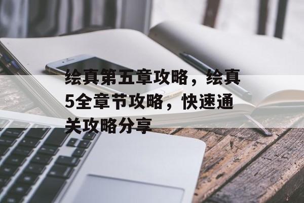绘真第五章攻略，绘真5全章节攻略，快速通关攻略分享