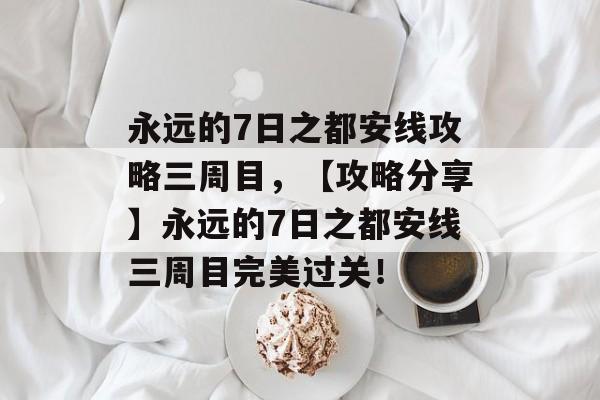永远的7日之都安线攻略三周目，【攻略分享】永远的7日之都安线三周目完美过关！