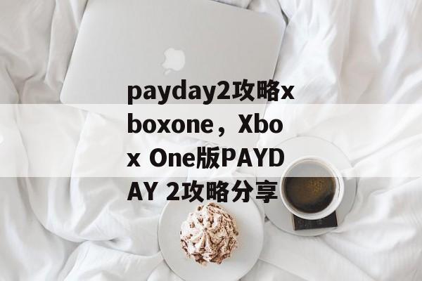 payday2攻略xboxone，Xbox One版PAYDAY 2攻略分享