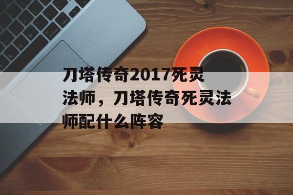 刀塔传奇2017死灵法师，刀塔传奇死灵法师配什么阵容