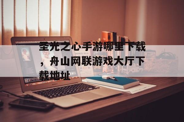圣光之心手游哪里下载,舟山网联游戏大厅下载地址 圣光之心手游哪里下载,舟山网联游戏大厅下载地址