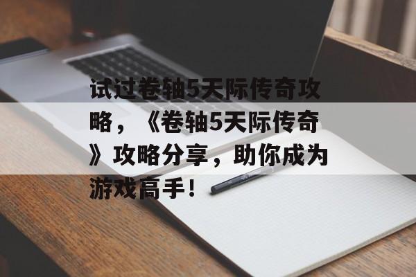 试过卷轴5天际传奇攻略，《卷轴5天际传奇》攻略分享，助你成为游戏高手！