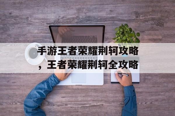 手游王者荣耀荆轲攻略，王者荣耀荆轲全攻略