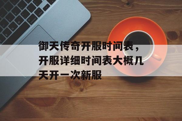御天传奇开服时间表,开服详细时间表大概几天开一次新服 御天传奇开服时间表,开服详细时间表大概几天开一次新服