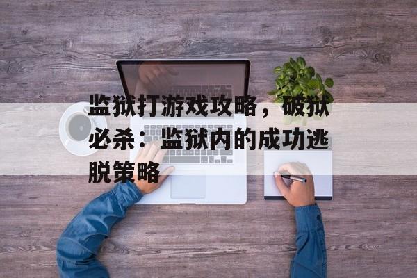 监狱打游戏攻略，破狱必杀：监狱内的成功逃脱策略