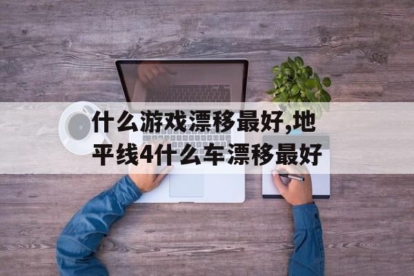 什么游戏漂移最好,地平线4什么车漂移最好