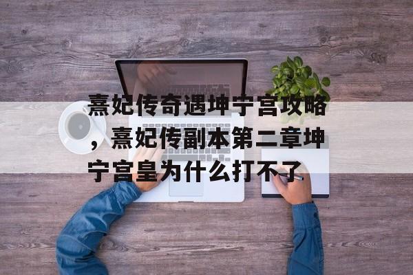 熹妃传奇遇坤宁宫攻略,熹妃传副本第二章坤宁宫皇为什么打不了 熹妃传奇遇坤宁宫攻略,熹妃传副本第二章坤宁宫皇为什么打不了
