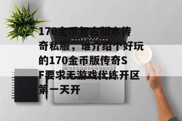 170金币复古版本传奇私服,谁介绍个好玩的170金币版传奇SF要求无游戏代练开区第一天开 170金币复古版本传奇私服,谁介绍个好玩的170金币版传奇SF要求无游戏代练开区第一天开