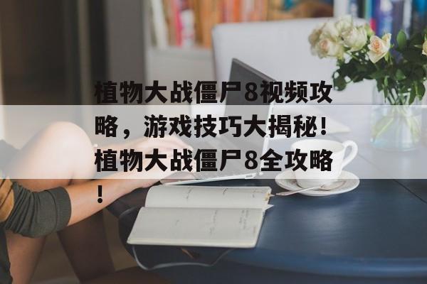 植物大战僵尸8视频攻略，游戏技巧大揭秘！植物大战僵尸8全攻略！