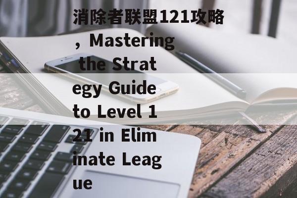 消除者联盟121攻略，Mastering the Strategy Guide to Level 121 in Eliminate League