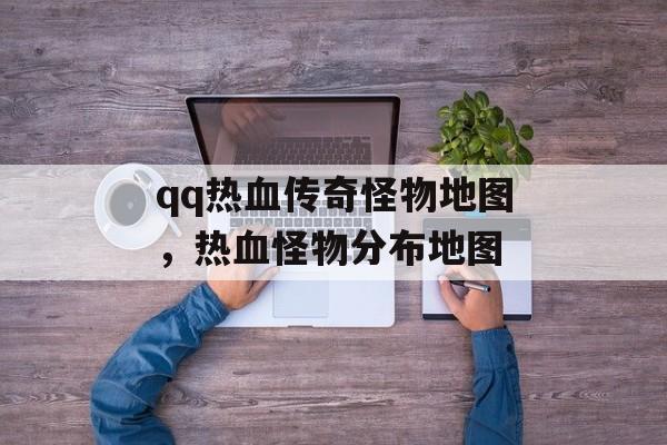 qq热血传奇怪物地图,热血怪物分布地图 qq热血传奇怪物地图,热血怪物分布地图