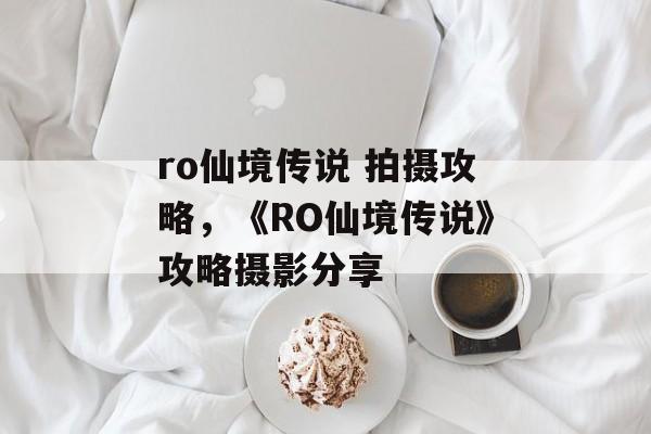 ro仙境传说 拍摄攻略，《RO仙境传说》攻略摄影分享