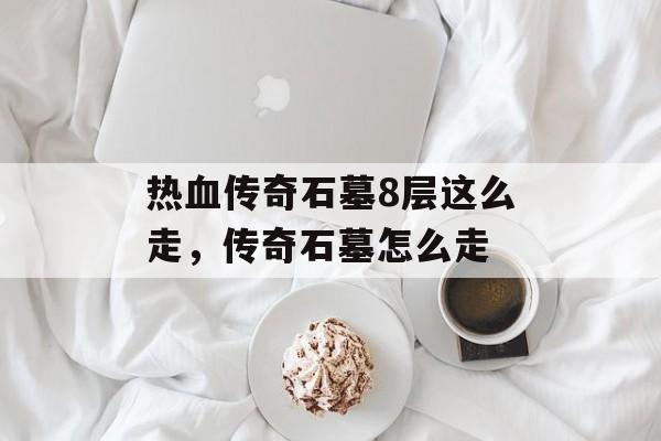 热血传奇石墓8层这么走,传奇石墓怎么走 热血传奇石墓8层这么走,传奇石墓怎么走
