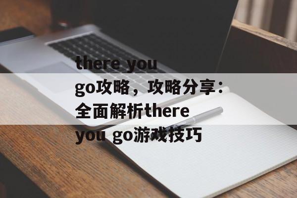 there you go攻略，攻略分享：全面解析there you go游戏技巧