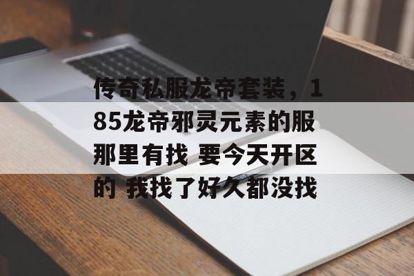 传奇私服龙帝套装,185龙帝邪灵元素的服那里有找 要今天开区的 我找了好久都没找 传奇私服龙帝套装,185龙帝邪灵元素的服那里有找 要今天开区的 我找了好久都没找