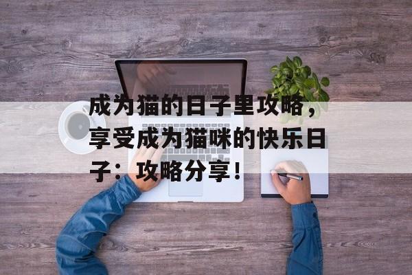 成为猫的日子里攻略，享受成为猫咪的快乐日子：攻略分享！