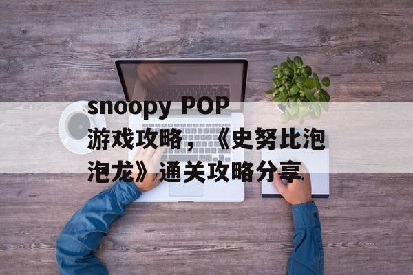 snoopy POP游戏攻略，《史努比泡泡龙》通关攻略分享