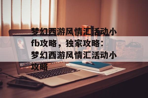 梦幻西游风情汇活动小fb攻略，独家攻略：梦幻西游风情汇活动小攻略