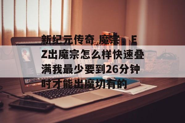 新纪元传奇 魔宗,EZ出魔宗怎么样快速叠满我最少要到26分钟时才能出魔切有的 新纪元传奇 魔宗,EZ出魔宗怎么样快速叠满我最少要到26分钟时才能出魔切有的