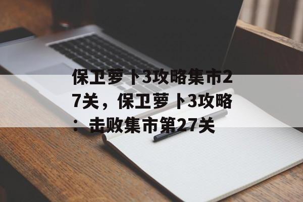 保卫萝卜3攻略集市27关，保卫萝卜3攻略：击败集市第27关