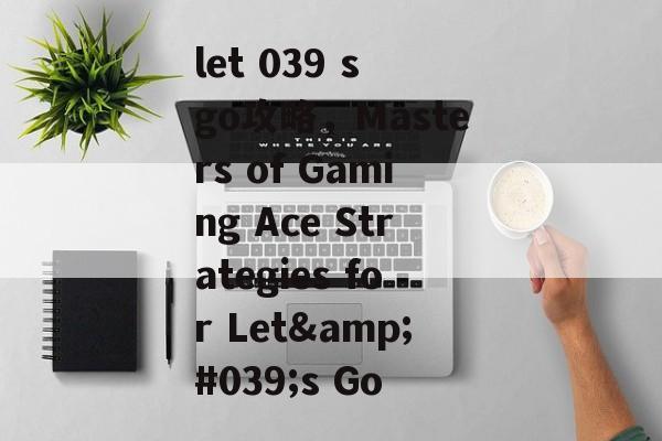 let 039 s go攻略，Masters of Gaming Ace Strategies for Let&#039;s Go