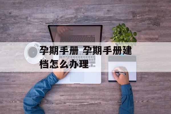 孕期手册 孕期手册建档怎么办理