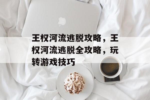 王权河流逃脱攻略，王权河流逃脱全攻略，玩转游戏技巧