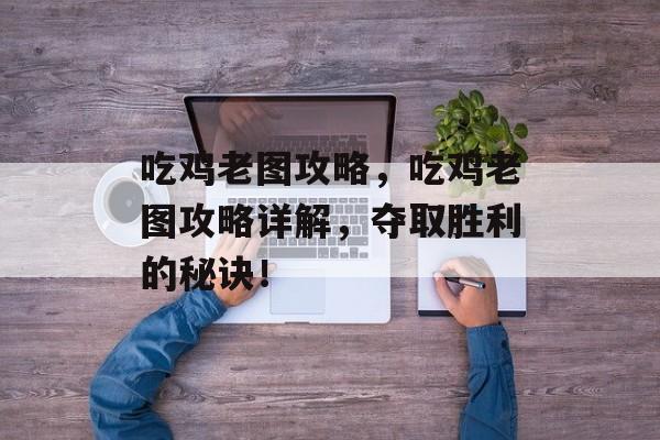 吃鸡老图攻略，吃鸡老图攻略详解，夺取胜利的秘诀！