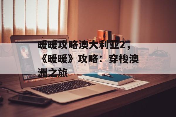 暖暖攻略澳大利亚2，《暖暖》攻略：穿梭澳洲之旅