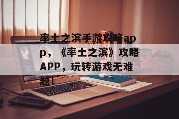 率土之滨手游攻略app，《率土之滨》攻略APP，玩转游戏无难题！