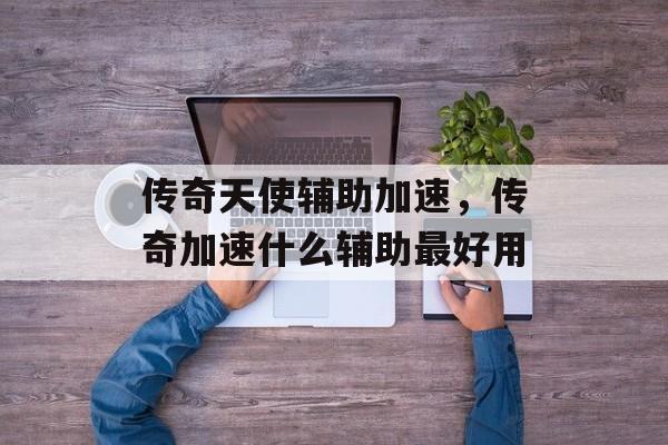传奇天使辅助加速,传奇加速什么辅助最好用 传奇天使辅助加速,传奇加速什么辅助最好用