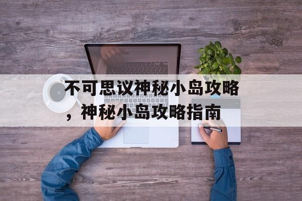 不可思议神秘小岛攻略，神秘小岛攻略指南