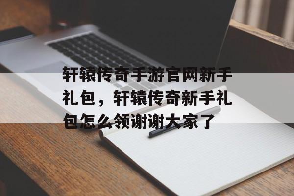 轩辕传奇手游官网新手礼包,轩辕传奇新手礼包怎么领谢谢大家了 轩辕传奇手游官网新手礼包,轩辕传奇新手礼包怎么领谢谢大家了