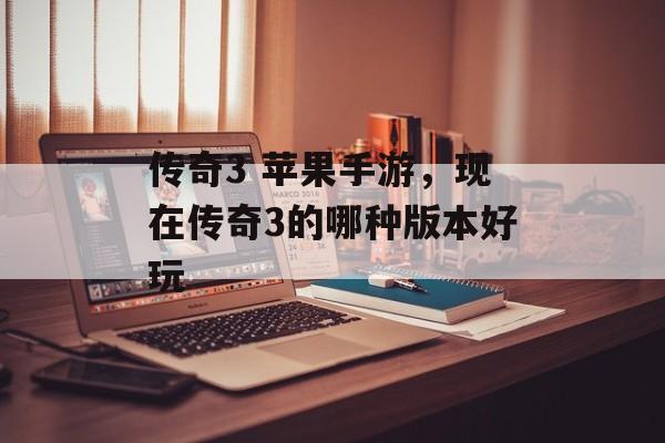 传奇3 苹果手游,现在传奇3的哪种版本好玩 传奇3 苹果手游,现在传奇3的哪种版本好玩