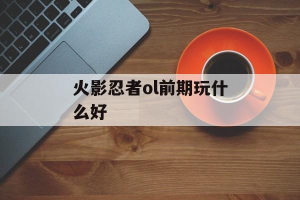 火影忍者ol前期玩什么好