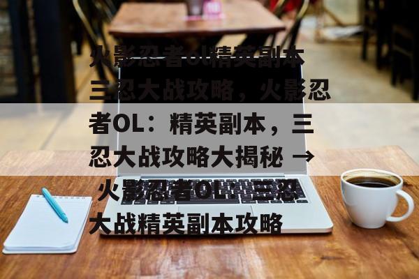 火影忍者ol精英副本三忍大战攻略，火影忍者OL：精英副本，三忍大战攻略大揭秘 → 火影忍者OL：三忍大战精英副本攻略