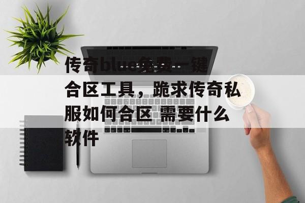 传奇blue免费一键合区工具,跪求传奇私服如何合区 需要什么软件 传奇blue免费一键合区工具,跪求传奇私服如何合区 需要什么软件