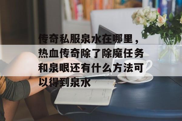 传奇私服泉水在哪里,热血传奇除了除魔任务和泉眼还有什么方法可以得到泉水 传奇私服泉水在哪里,热血传奇除了除魔任务和泉眼还有什么方法可以得到泉水