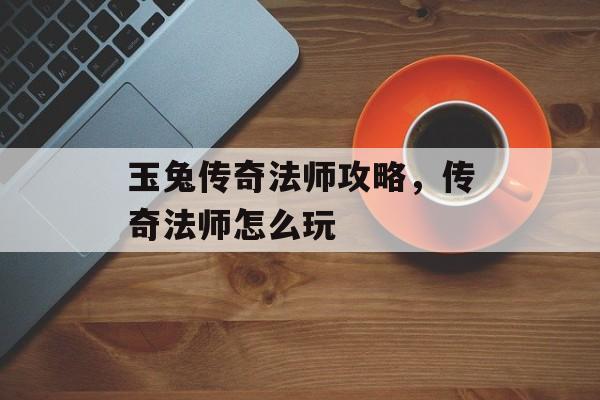 玉兔传奇法师攻略,传奇法师怎么玩 玉兔传奇法师攻略,传奇法师怎么玩