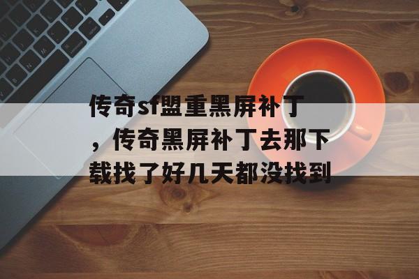 传奇sf盟重黑屏补丁,传奇黑屏补丁去那下载找了好几天都没找到 传奇sf盟重黑屏补丁,传奇黑屏补丁去那下载找了好几天都没找到