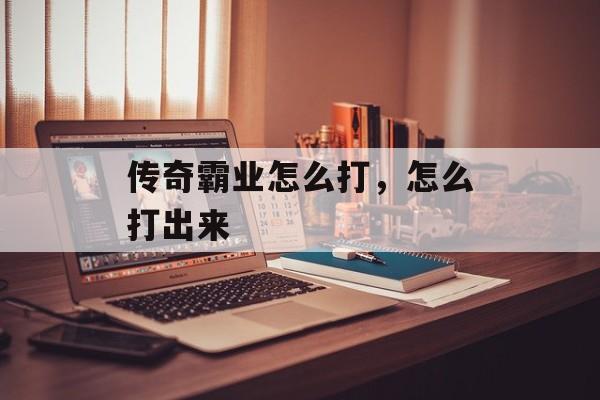 传奇霸业怎么打,怎么打出来 传奇霸业怎么打,怎么打出来