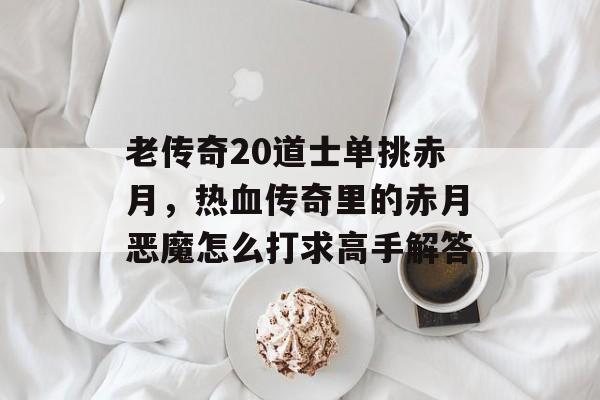 老传奇20道士单挑赤月，热血传奇里的赤月恶魔怎么打求高手解答