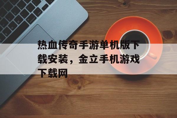 热血传奇手游单机版下载安装,金立手机游戏下载网 热血传奇手游单机版下载安装,金立手机游戏下载网