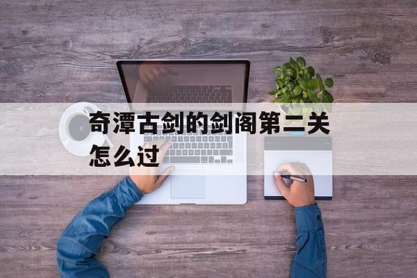 奇潭古剑的剑阁第二关怎么过