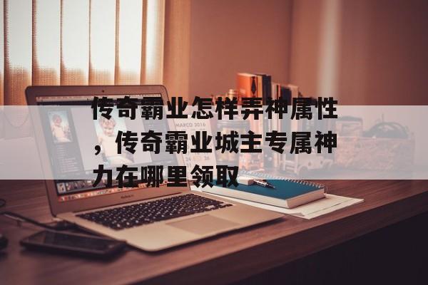 传奇霸业怎样弄神属性,传奇霸业城主专属神力在哪里领取 传奇霸业怎样弄神属性,传奇霸业城主专属神力在哪里领取