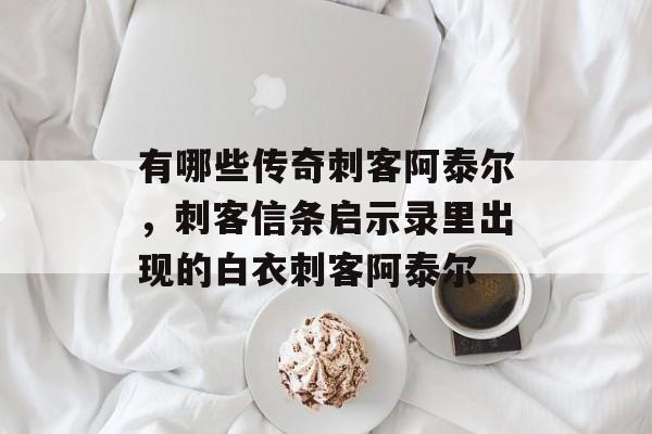 有哪些传奇刺客阿泰尔,刺客信条启示录里出现的白衣刺客阿泰尔 有哪些传奇刺客阿泰尔,刺客信条启示录里出现的白衣刺客阿泰尔